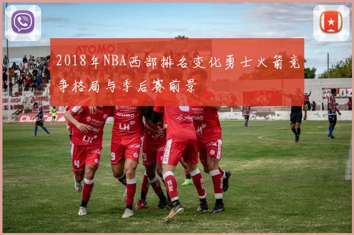 2018年NBA西部排名变化勇士火箭竞争格局与季后赛前景