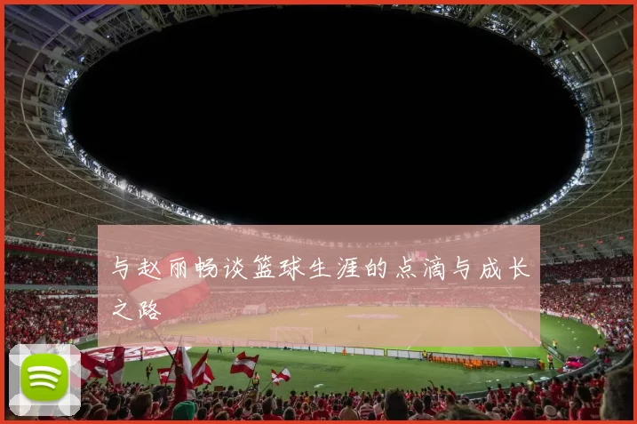 与赵丽畅谈篮球生涯的点滴与成长之路
