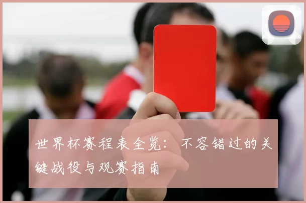 世界杯赛程表全览：不容错过的关键战役与观赛指南