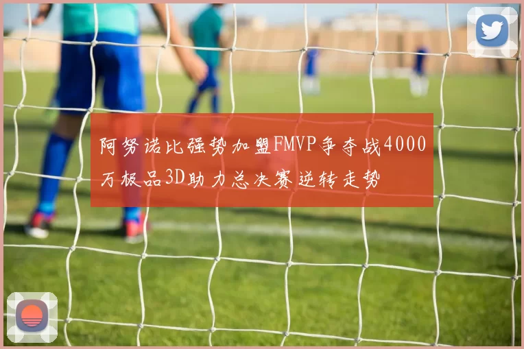 阿努诺比强势加盟FMVP争夺战4000万极品3D助力总决赛逆转走势