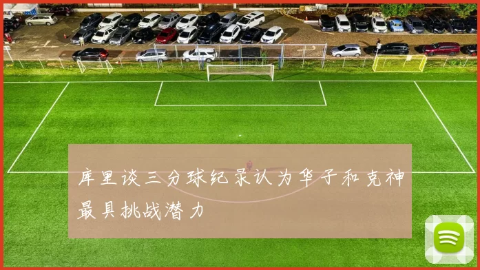 库里谈三分球纪录认为华子和克神最具挑战潜力