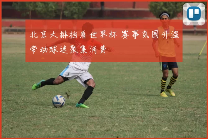 北京大排档看世界杯 赛事氛围升温带动球迷聚集消费