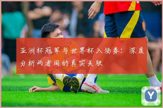 亚洲杯冠军与世界杯入场券:深度分析两者间的真实关联