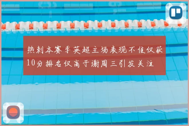 热刺本赛季英超主场表现不佳仅获10分排名仅高于谢周三引发关注