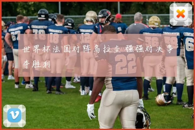 世界杯法国对阵乌拉圭 强强对决争夺胜利