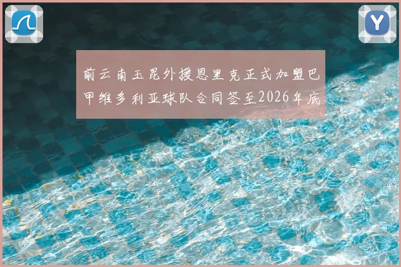 前云南玉昆外援恩里克正式加盟巴甲维多利亚球队合同签至2026年底