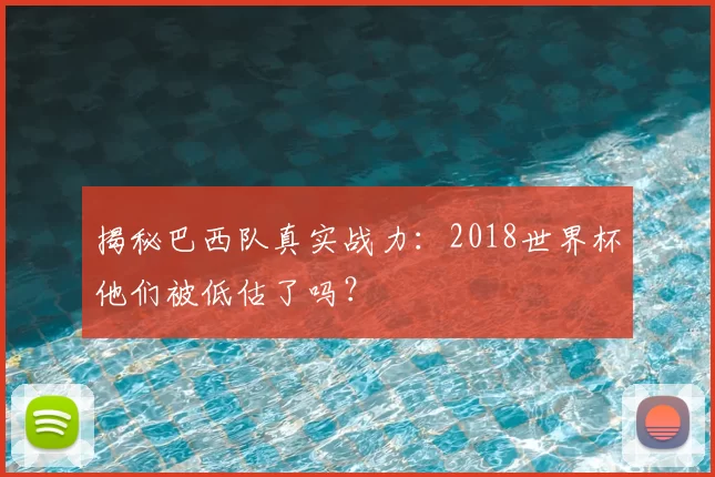 揭秘巴西队真实战力：2018世界杯他们被低估了吗？
