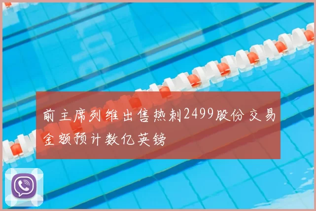 前主席列维出售热刺2499股份交易金额预计数亿英镑