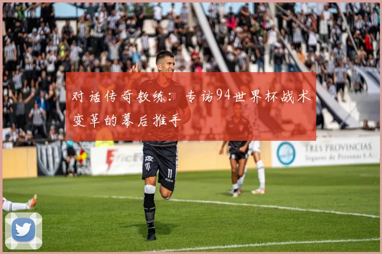 对话传奇教练：专访94世界杯战术变革的幕后推手