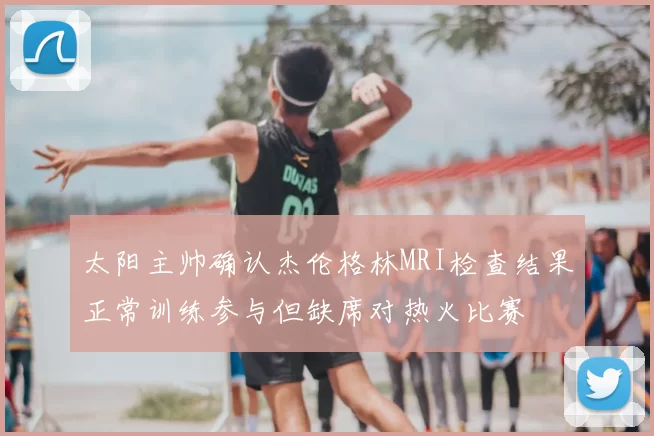 太阳主帅确认杰伦格林MRI检查结果正常训练参与但缺席对热火比赛