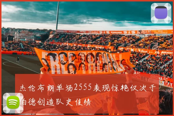 杰伦布朗单场2555表现惊艳仅次于伯德创造队史佳绩