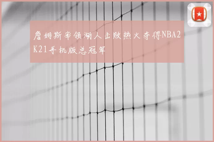 詹姆斯率领湖人击败热火夺得NBA2K21手机版总冠军