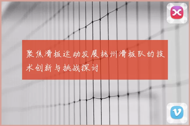 聚焦滑板运动发展杭州滑板队的技术创新与挑战探讨