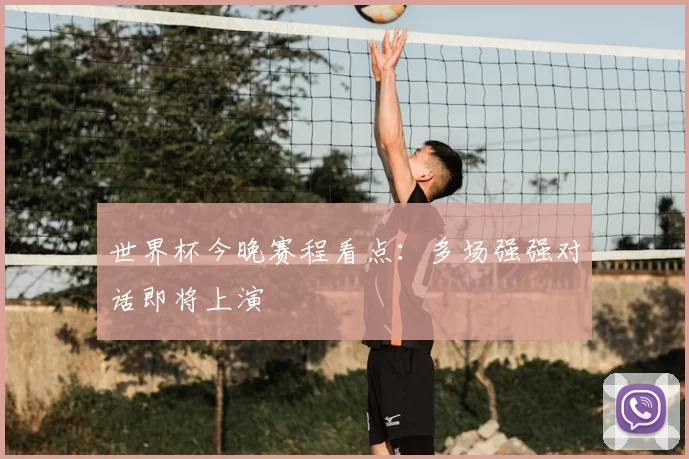 世界杯今晚赛程看点：多场强强对话即将上演