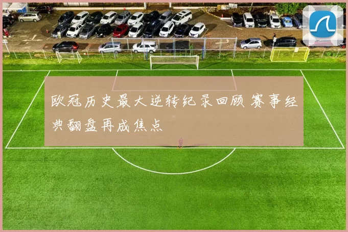 欧冠历史最大逆转纪录回顾 赛事经典翻盘再成焦点
