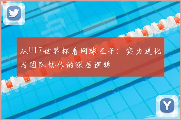 从U17世界杯看网球王子：实力进化与团队协作的深层逻辑
