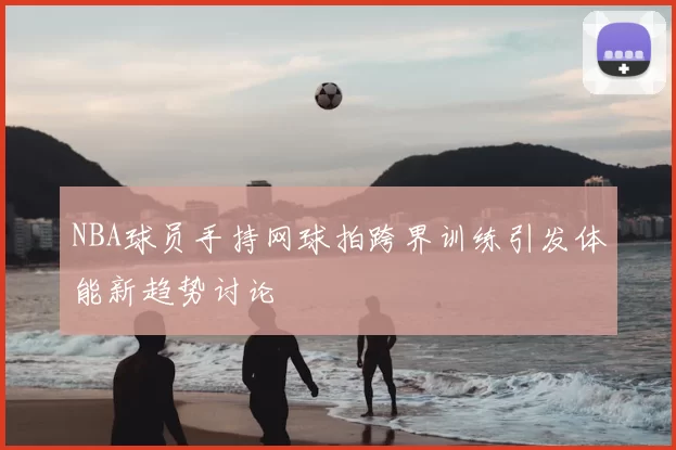 NBA球员手持网球拍跨界训练引发体能新趋势讨论