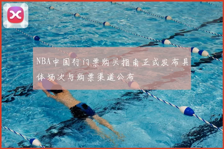 NBA中国行门票购买指南正式发布具体场次与购票渠道公布