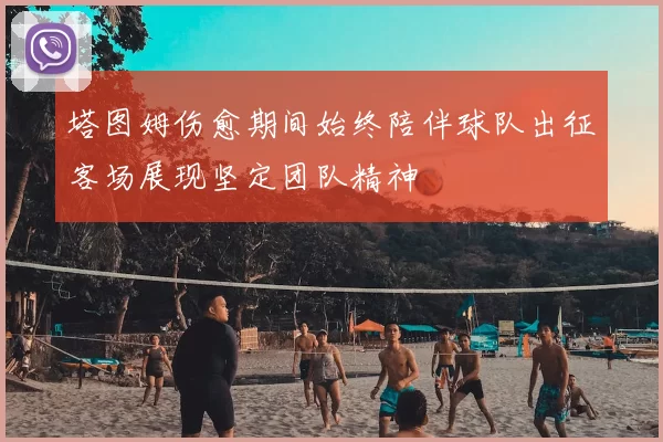 塔图姆伤愈期间始终陪伴球队出征客场展现坚定团队精神