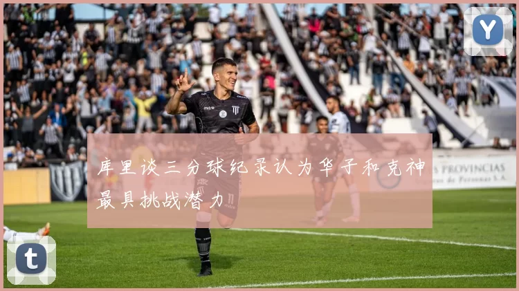 库里谈三分球纪录认为华子和克神最具挑战潜力