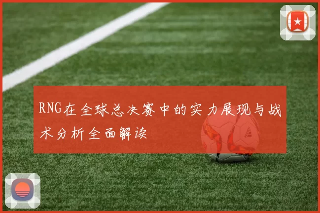RNG在全球总决赛中的实力展现与战术分析全面解读