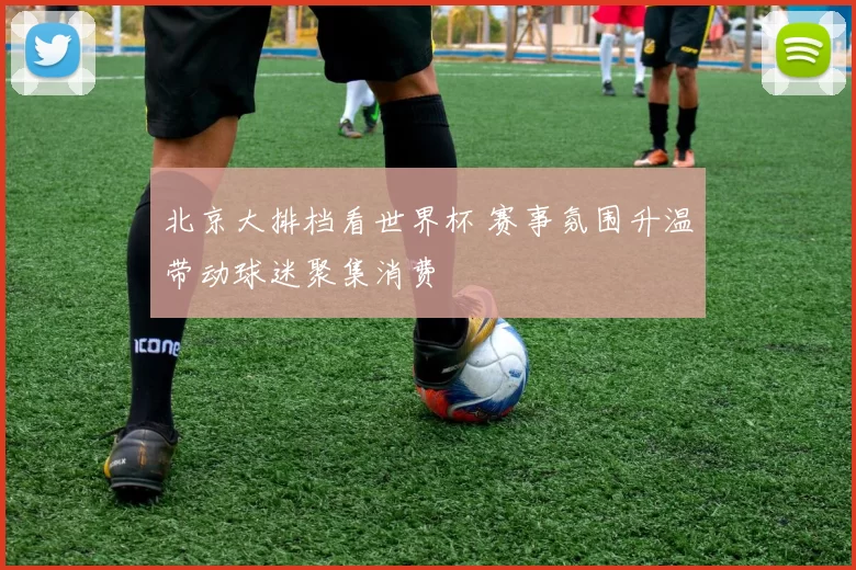 北京大排档看世界杯 赛事氛围升温带动球迷聚集消费