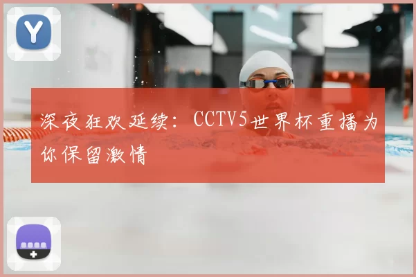 深夜狂欢延续：CCTV5世界杯重播为你保留激情