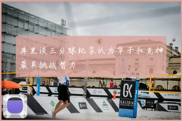 库里谈三分球纪录认为华子和克神最具挑战潜力