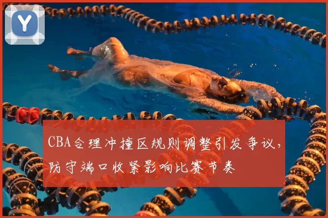 CBA合理冲撞区规则调整引发争议,防守端口收紧影响比赛节奏