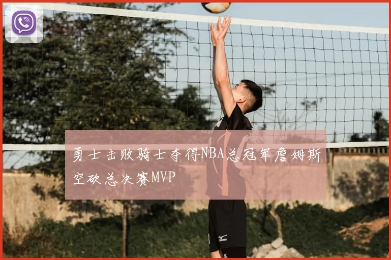 勇士击败骑士夺得NBA总冠军詹姆斯空砍总决赛MVP
