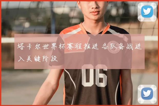 塔卡尔世界杯赛程推进 各队备战进入关键阶段