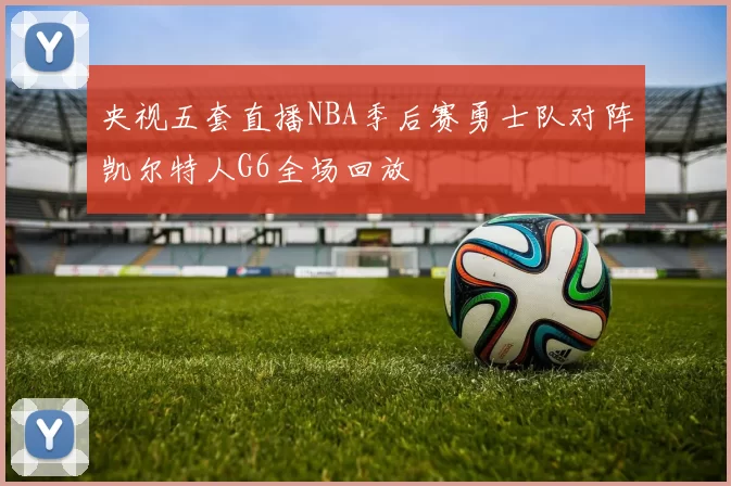 央视五套直播NBA季后赛勇士队对阵凯尔特人G6全场回放