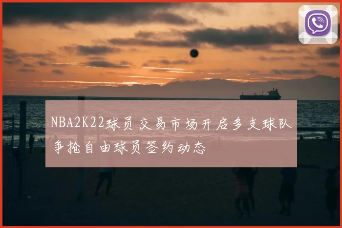 NBA2K22球员交易市场开启多支球队争抢自由球员签约动态