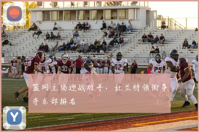 篮网主场迎战对手，杜兰特领衔争夺东部排名