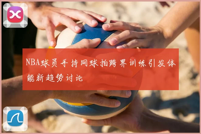 NBA球员手持网球拍跨界训练引发体能新趋势讨论