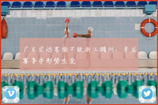 广东宏远客场不敌浙江稠州，季后赛争夺形势生变