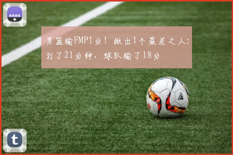 男篮输FMP1分！揪出1个最差之人：打了21分钟，球队输了18分
