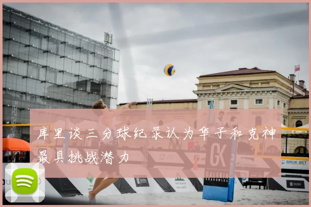 库里谈三分球纪录认为华子和克神最具挑战潜力