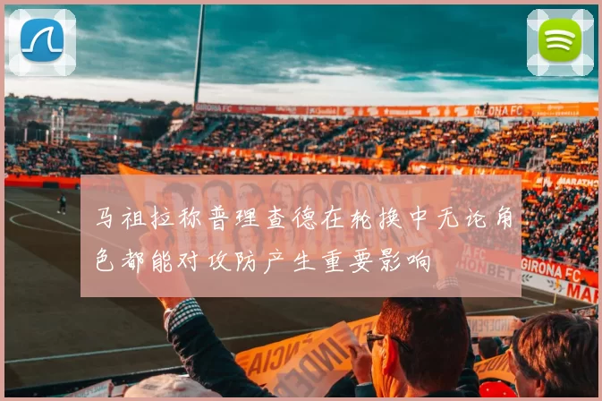 马祖拉称普理查德在轮换中无论角色都能对攻防产生重要影响