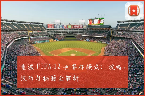 重温 FIFA 12 世界杯模式：攻略、技巧与秘籍全解析