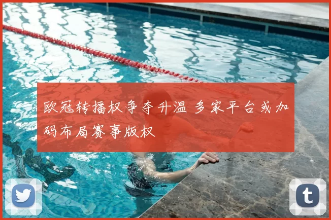 欧冠转播权争夺升温 多家平台或加码布局赛事版权