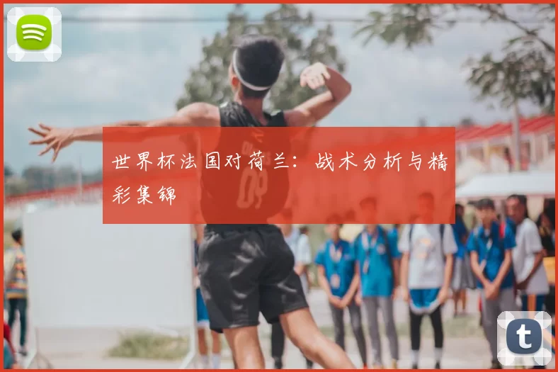 世界杯法国对荷兰:战术分析与精彩集锦