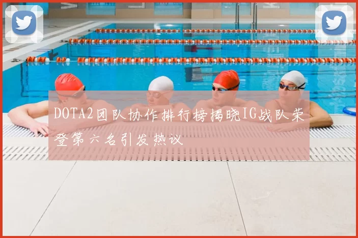 DOTA2团队协作排行榜揭晓IG战队荣登第六名引发热议