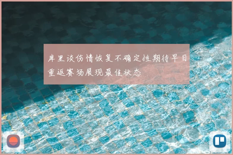 库里谈伤情恢复不确定性期待早日重返赛场展现最佳状态