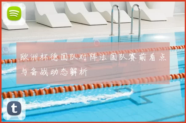 欧洲杯德国队对阵法国队赛前看点与备战动态解析