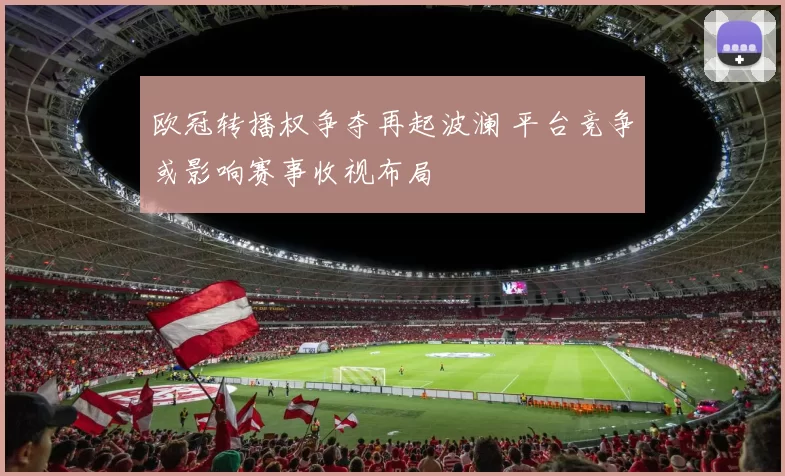 欧冠转播权争夺再起波澜 平台竞争或影响赛事收视布局