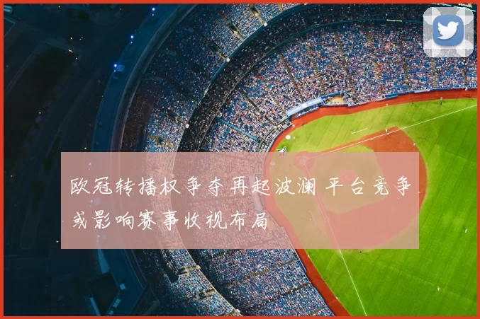 欧冠转播权争夺再起波澜 平台竞争或影响赛事收视布局