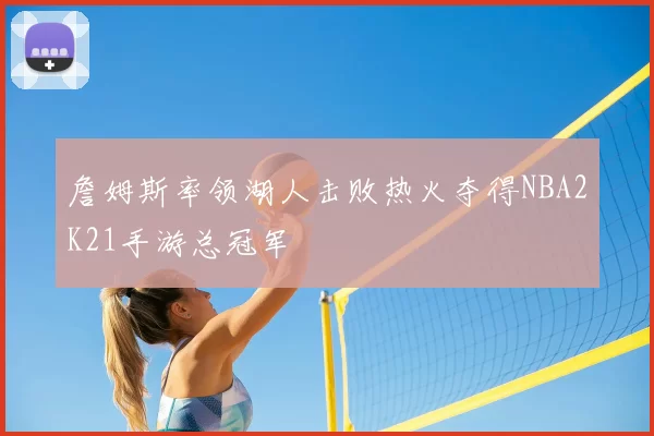 詹姆斯率领湖人击败热火夺得NBA2K21手游总冠军