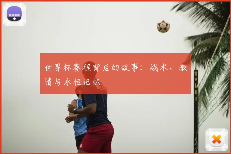 世界杯赛程背后的故事:战术、激情与永恒记忆