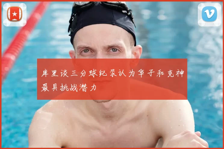 库里谈三分球纪录认为华子和克神最具挑战潜力